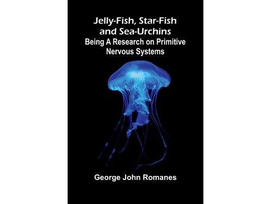 Jelly-Fish, Star-Fish, And Sea-Urchins: Being A Research On Primitive Nervous Systems