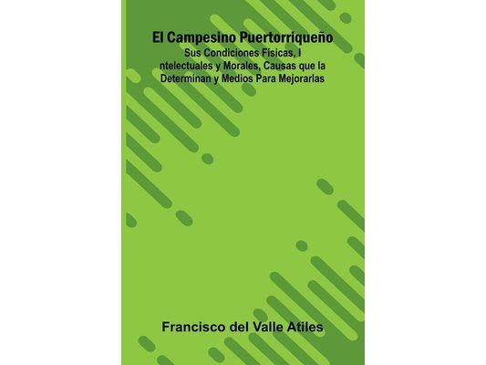 El Campesino Puertorriqueño; Sus Condiciones Físicas, Intelectuales Y Morales, Causas Que La Determinan Y Medios Para Mejorarlas