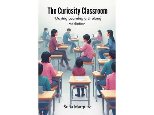 The Curiosity Classroom: Making Learning a Lifelong Addiction