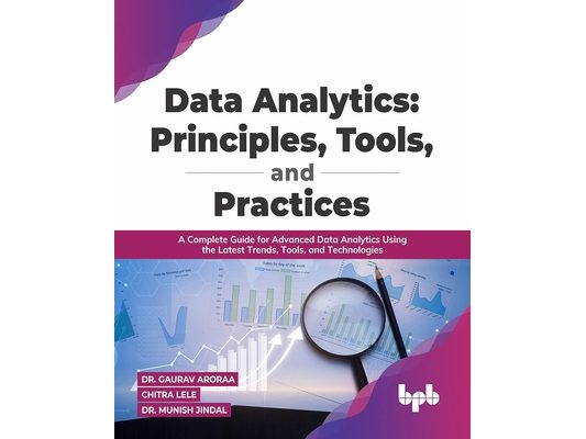 Data Analytics: Principles, Tools, and Practices: A Complete Guide for Advanced Data Analytics Using the Latest Trends, Tools, and Technologies
