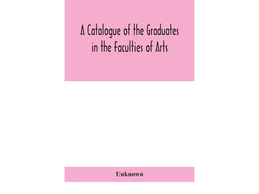 A Catalogue Of The Graduates In The Faculties Of Arts, Divinity, And Law, Of The University Of Edinburgh, Since Its Foundation