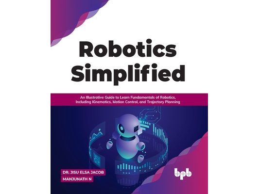 Robotics Simplified: An Illustrative Guide to Learn Fundamentals of Robotics, Including Kinematics, Motion Control, and Trajectory Planning