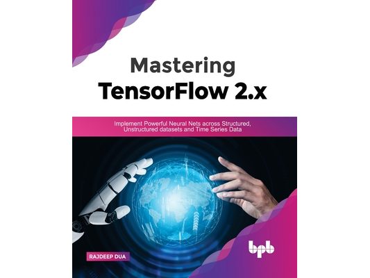 Mastering TensorFlow 2.x: Implement Powerful Neural Nets across Structured, Unstructured datasets and Time Series Data