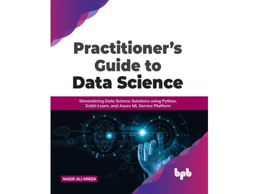 Practitioner's Guide to Data Science: Streamlining Data Science Solutions Using Python, Scikit-Learn, and Azure ML Service Platform