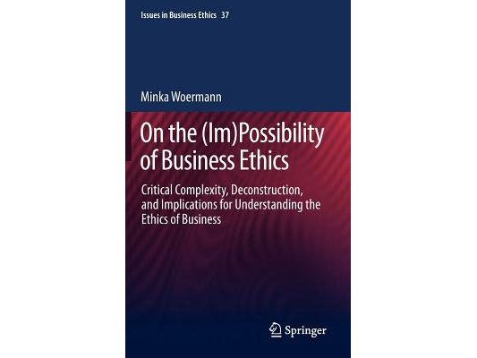 On the (Im)Possibility of Business Ethics: Critical Complexity, Deconstruction, and Implications for Understanding the Ethics of Business