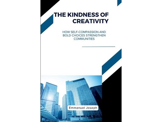 The Kindness of Creativity, How Self-Compassion and Bold Choices Strengthen Communities