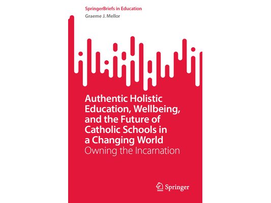 Authentic Holistic Education, Wellbeing, and the Future of Catholic Schools in a Changing World: Owning the Incarnation