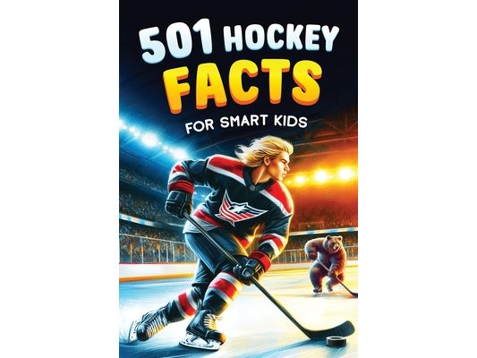501 Hockey Facts for Smart Kids: The Ultimate Illustrated Collection of Unbelievable Stories and Fun Ice Hockey Trivia for Boys and Girls!