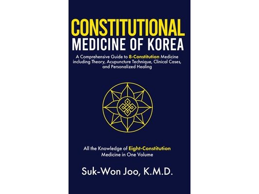 Constitutional Medicine of Korea: A Comprehensive Guide to Eight-Constitution Medicine including Theory, Acupuncture Technique, Clinical Cases, and Pe