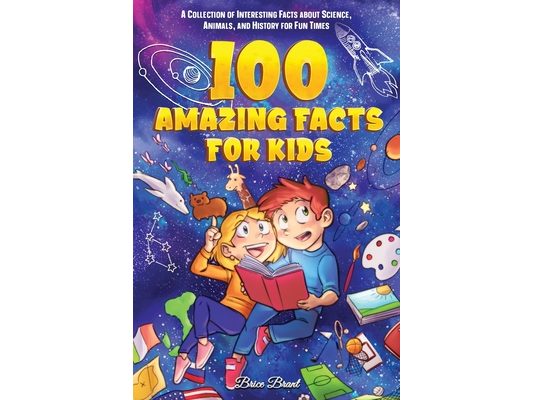 100 Amazing Facts for Kids: A Collection of Interesting Facts about Science, Animals, and History for Fun Times