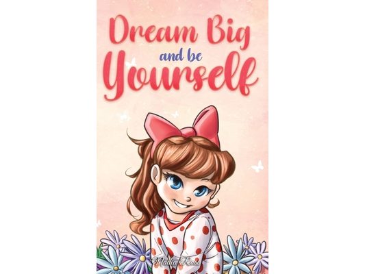 Dream Big and Be Yourself: A Collection of Inspiring Stories for Girls about Self-Esteem, Confidence, Courage, and Friendship