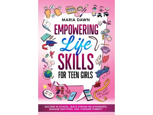 Empowering Life Skills for Teen Girls: Succeed in School, Build Strong Relationships, Manage Emotions, and Conquer Puberty