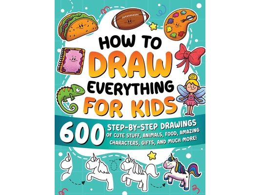 How to Draw Everything for Kids: 600 Step-by-Step Drawings of Cute Stuff, Animals, Food, Amazing Characters, Gifts, and Much More!