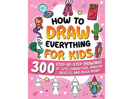 How to Draw Everything for Kids: 300 Step-by-Step Drawings of Cute Characters, Animals, Food, Magical Objects, Gifts, and Much More!