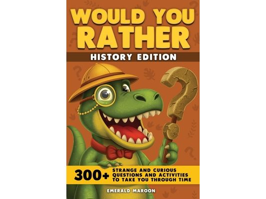 Would You Rather - History Edition: 300+ Strange and Curious Questions and Activities to Take You Through Time