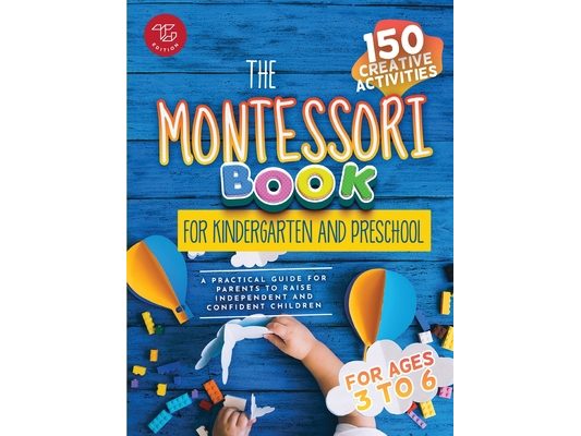 The Montessori Book for Kindergarten and Preschool: 150 creative activities for ages 3 to 6 - a practical guide for parents to raise independent and c