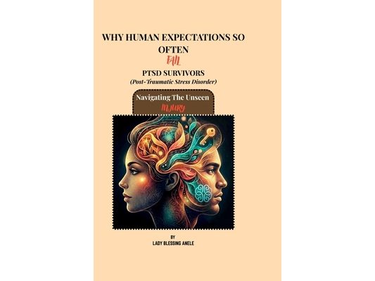 WHY HUMAN EXPECTATIONS SO OFTEN FAIL PTSD SURVIVORS (Post-Traumatic Stress Disorder): Navigating The Unseen Injury,