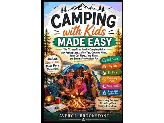 Camping with Kids Made Easy: The Stress-Free Family Camping Guide with Packing Lists, Safety Tips, Campsite Meals, Rainy-Day Plans, Sleep Hacks, and S