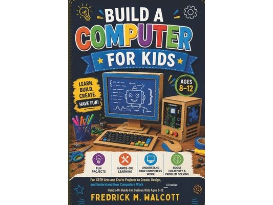 Build a Computer for Kids: Fun STEM Arts and Crafts Projects to Create, Design, and Understand How Computers Work - A Creative Hands-On Guide for Curi