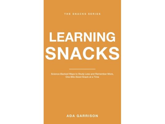Learning Snacks: Science-Backed Ways to Study Less and Remember More, One Bite-Sized Snack at a Time