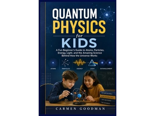 Quantum Physics for Kids: A Fun Beginner's Guide to Atoms, Particles, Energy, Light, and the Amazing Science Behind How the Universe Works
