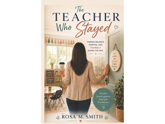 The Teacher Who Stayed: Finding Balance, Purpose, and Yourself Along the Way