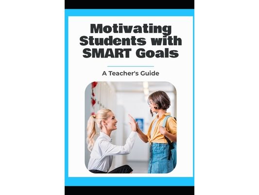 Motivating Students with SMART Goals: A Teacher's Guide