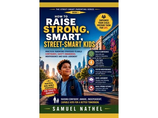 How To Raise Strong Smart Street Kids: Practical Parenting Strategies To Build Confidence, Safety Awareness, Independence And Good Judgement
