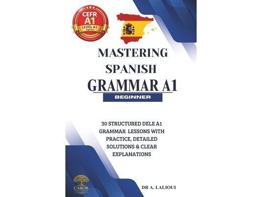 Mastering Spanish Grammar A1: 30 Structured DELE A1 Grammar Lessons with Practice, Detailed Solutions & Clear Explanations