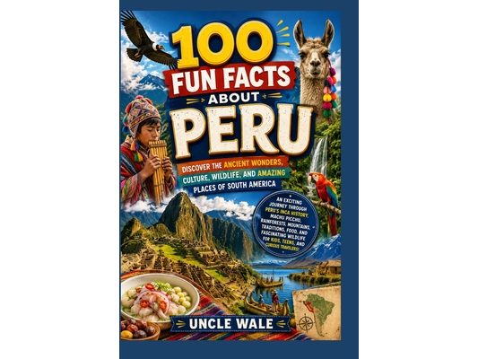 100 Fun Facts About Peru: Discover the Ancient Wonders, Culture, Wildlife, and Amazing Places of South America: An Exciting Journey Through Peru's Inc