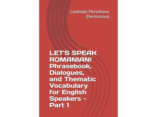 LET'S SPEAK ROMANIAN! Phrasebook, Dialogues, and Thematic Vocabulary for English Speakers - Part 1
