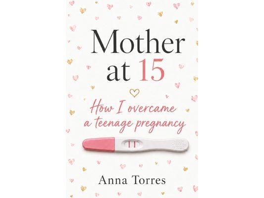 Mother at Fifteen: How I Overcame a Teenage Pregnancy