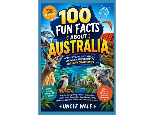 100 Fun Facts About Australia: Discover the Wildlife, History, Landmarks, and Wonders of the Land Down Under: An Exciting Journey Through Australia's
