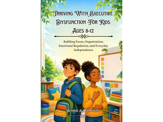 Thriving With Executive Dysfunction For Kids Ages 8-12: Building Focus, Organization, Emotional Regulation, and Everyday Independence