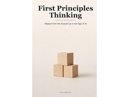 First Principles Thinking: How to Reason from the Ground Up and Think for Yourself When AI Hands You the Answers