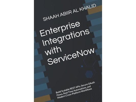 Enterprise Integrations with ServiceNow: Build Scalable REST APIs, Secure OAuth Flows, Real-Time Automations, and Modern Cross-Platform Workflows
