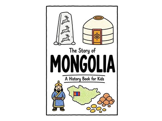 The Story of Mongolia - A History Book for Kids: A Fun, Educational, and Illustrated Journey Through Mongolian History for Children and Curious Minds