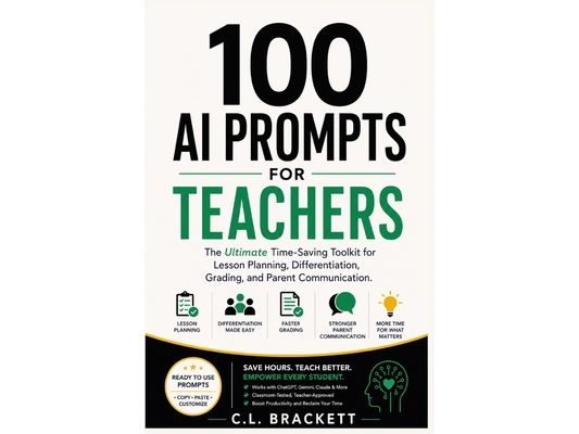 100 AI Prompts For Teachers: The Ultimate Time-Saving Toolkit for Lesson Planning, Differentiation, Grading, and Parent Communication