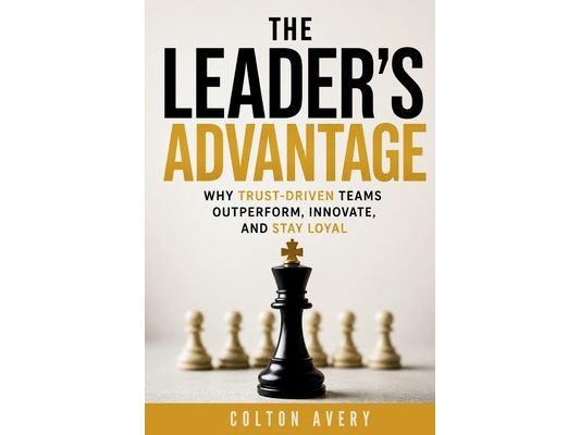 The Leader's Advantage: Why Trust-Driven Teams Outperform, Innovate, and Stay Loyal
