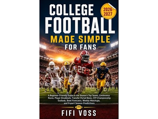 College Football 2026-2027 Made Simple for Fans: A Beginner-Friendly Guide To The Season Top Teams, Conference Races, Player Breakouts, Transfer Porta
