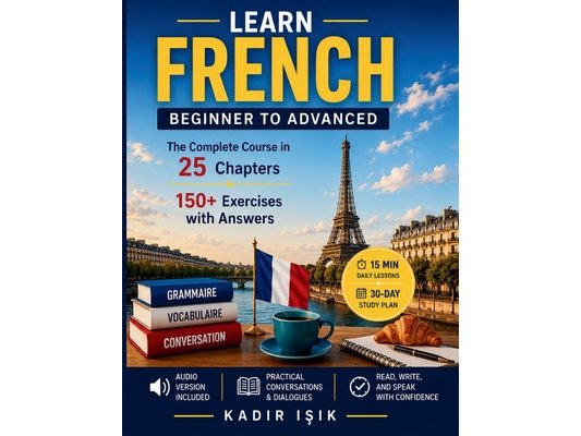Learn French: The Complete Beginner to Advanced Course with Grammar, Vocabulary, Pronunciation, Conversation & 150+ Exercises