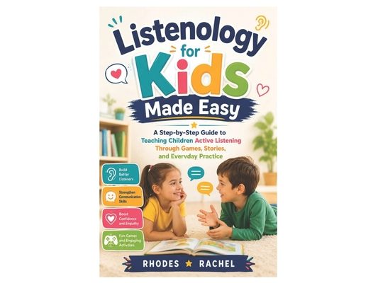 Listenology for Kids Made Easy: A Step-by-Step Guide to Teaching Children Active Listening Through Games, Stories, and Everyday Practice
