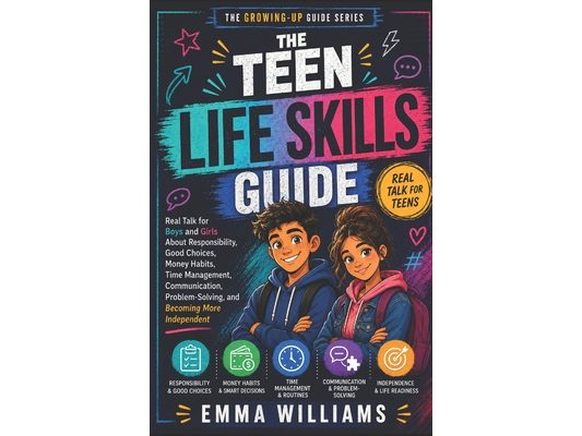 The Teen Life Skills Guide: Real Talk for Boys and Girls About Responsibility, Good Choices, Money Habits, Time Management and Communication.