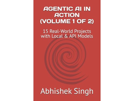 Agentic AI in Action (Volume 1 of 2): 15 Real-World Projects with Local & API Models