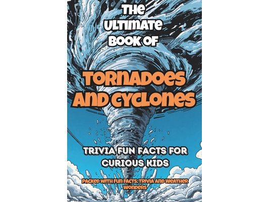 The Ultimate Book of Tornadoes and Cyclones: Trivia Fun Facts for Curious Kids. Packed with Fun Facts, Trivia and Weather Wonders