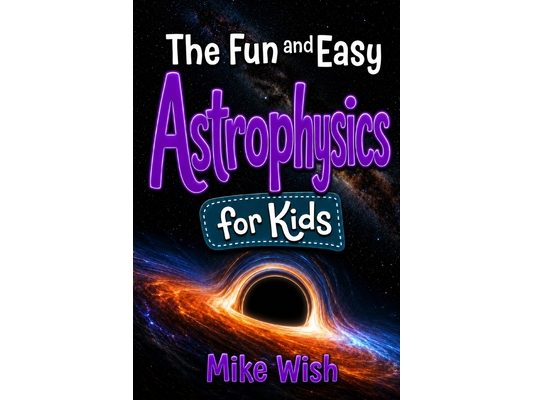 Astrophysics for Kids: The Fun and Easy Guide to the Science of Space, Galaxies, and the Universe