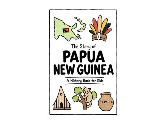 The Story of Papua New Guinea - A History Book for Kids: A Fun, Educational, and Illustrated Journey Through Papua New Guinean History for Children an