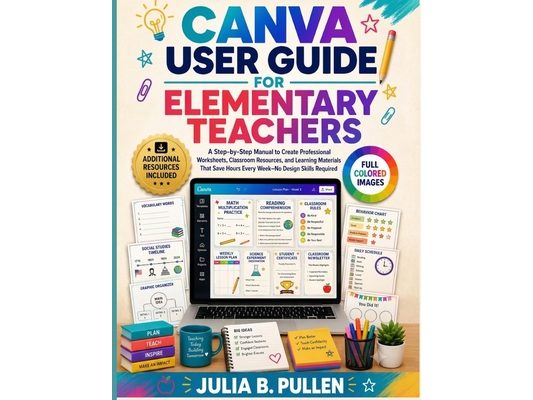 Canva User Guide for Elementary Teachers: A Step-by-Step Manual to Create Professional Worksheets, Classroom Resources, and Learning Materials That Sa