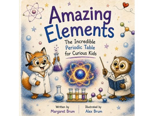 Amazing Elements: The Incredible Periodic Table for Curious Kids