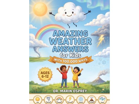 Amazing Weather Answers for Kids With 100,000 Whys: Fun STEM Facts About Storms, Clouds, Rainbows and Seasons - An Illustrated Educational Gift Book f